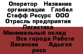 Оператор › Название организации ­ Глобал Стафф Ресурс, ООО › Отрасль предприятия ­ Логистика › Минимальный оклад ­ 51 000 - Все города Работа » Вакансии   . Адыгея респ.